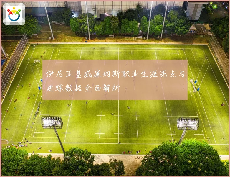 伊尼亚基威廉姆斯职业生涯亮点与进球数据全面解析