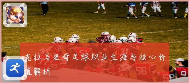 克拉马里奇足球职业生涯与核心价值解析