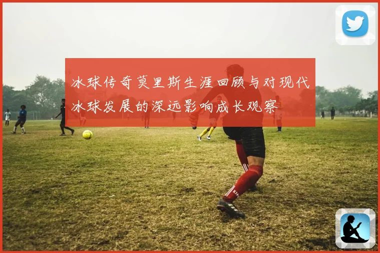 冰球传奇莫里斯生涯回顾与对现代冰球发展的深远影响成长观察