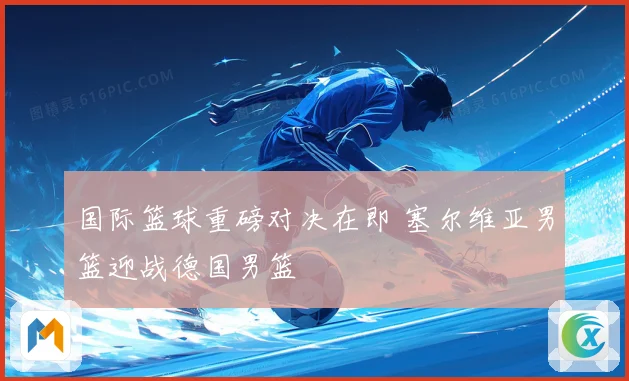 国际篮球重磅对决在即 塞尔维亚男篮迎战德国男篮