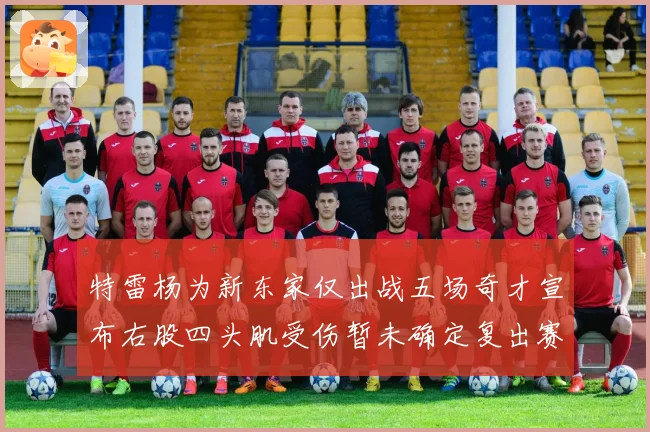 特雷杨为新东家仅出战五场奇才宣布右股四头肌受伤暂未确定复出赛场复盘