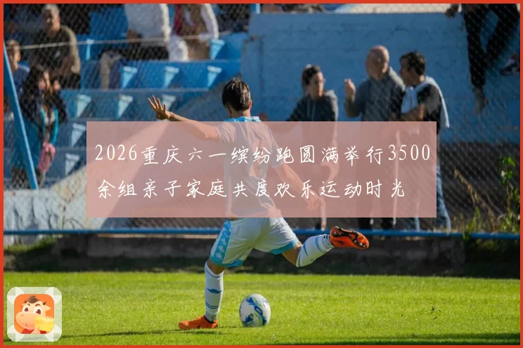 2026重庆六一缤纷跑圆满举行3500余组亲子家庭共度欢乐运动时光