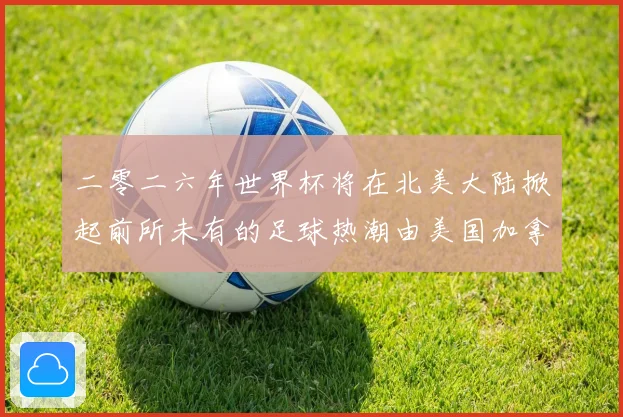 二零二六年世界杯将在北美大陆掀起前所未有的足球热潮由美国加拿赛事前瞻