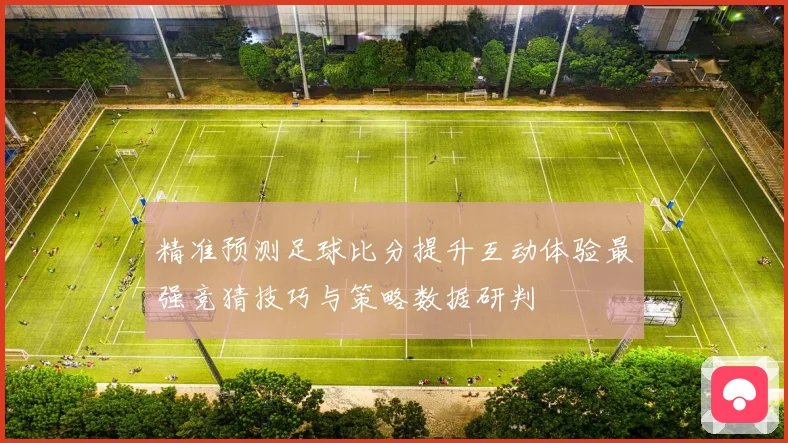 精准预测足球比分提升互动体验最强竞猜技巧与策略数据研判