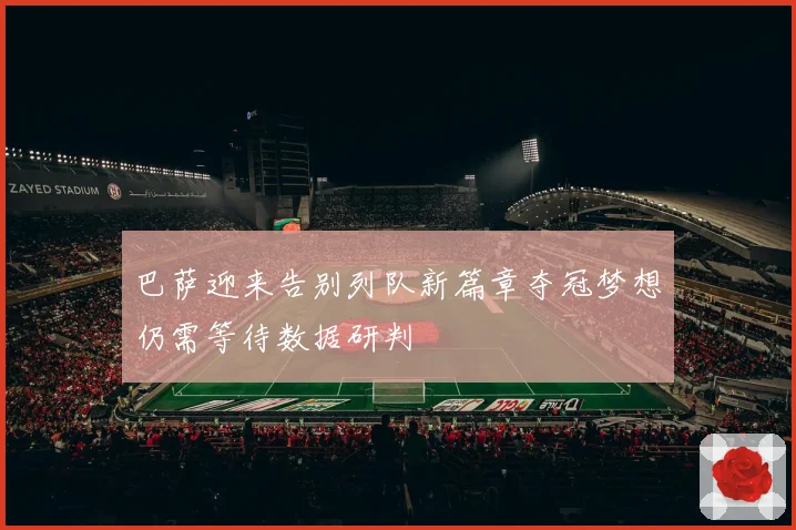 巴萨迎来告别列队新篇章夺冠梦想仍需等待数据研判