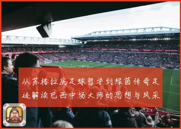 从苏格拉底足球哲学到绿茵传奇足迹解读巴西中场大师的思想与风采