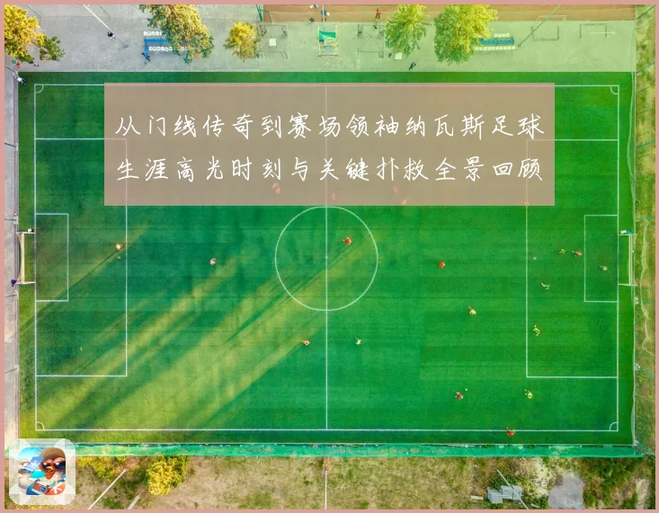 从门线传奇到赛场领袖纳瓦斯足球生涯高光时刻与关键扑救全景回顾