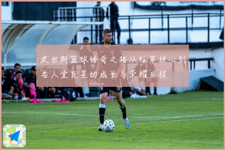 皮尔斯篮球传奇之路从绿军核心到名人堂巨星的成长与荣耀历程