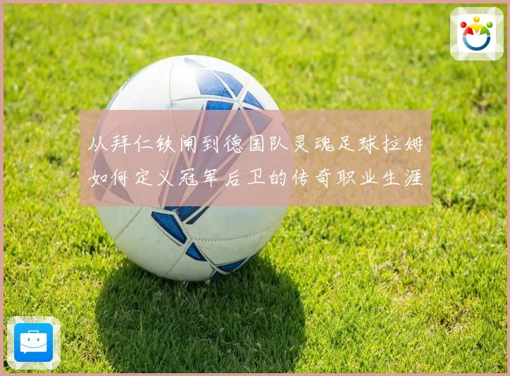 从拜仁铁闸到德国队灵魂足球拉姆如何定义冠军后卫的传奇职业生涯
