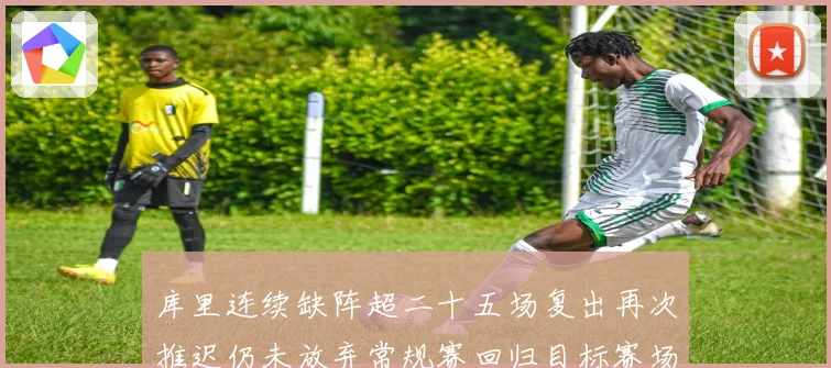 库里连续缺阵超二十五场复出再次推迟仍未放弃常规赛回归目标赛场复盘
