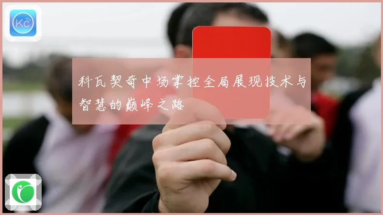 科瓦契奇中场掌控全局展现技术与智慧的巅峰之路