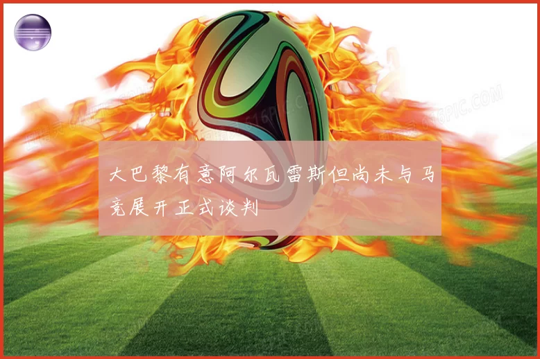 大巴黎有意阿尔瓦雷斯但尚未与马竞展开正式谈判