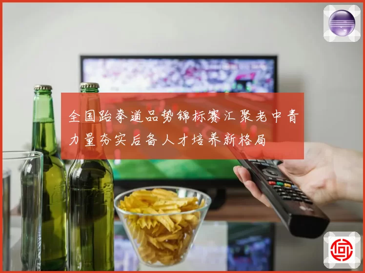 全国跆拳道品势锦标赛汇聚老中青力量夯实后备人才培养新格局