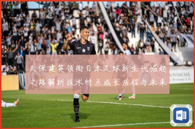 久保建英领衔日本足球新生代崛起之路解析技术特点成长历程与未来前景