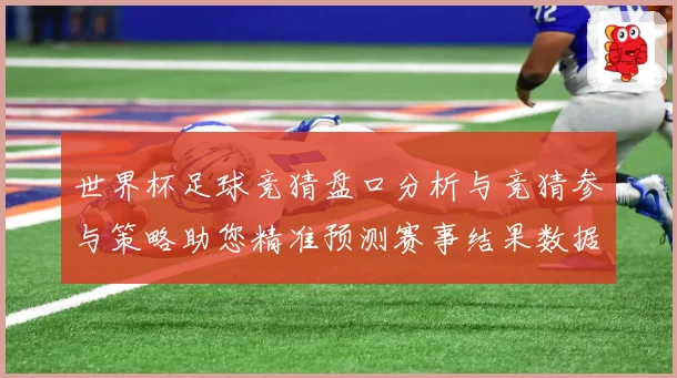 世界杯足球竞猜盘口分析与竞猜参与策略助您精准预测赛事结果数据研判