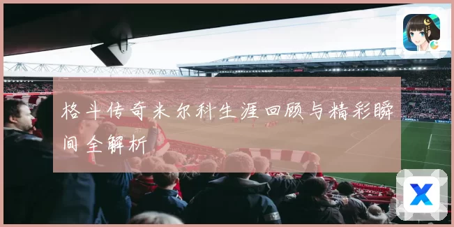 格斗传奇米尔科生涯回顾与精彩瞬间全解析