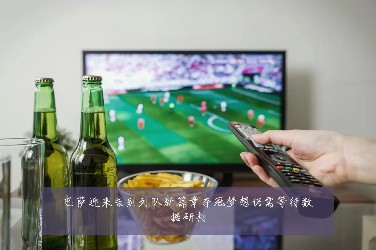 巴萨迎来告别列队新篇章夺冠梦想仍需等待数据研判