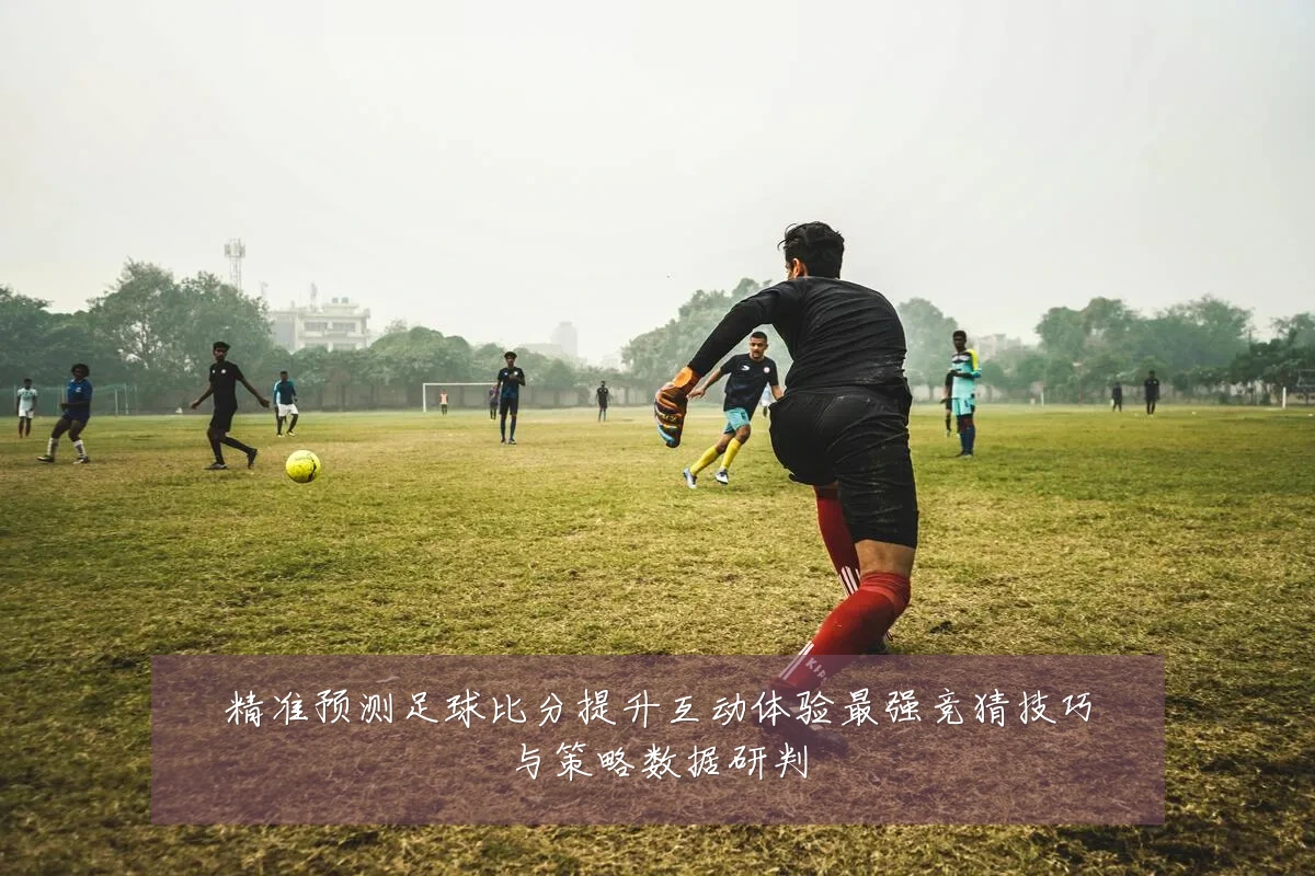 精准预测足球比分提升互动体验最强竞猜技巧与策略数据研判