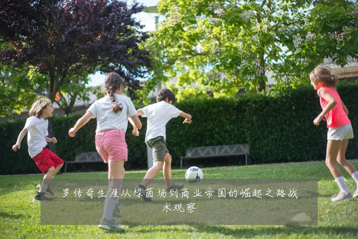 罗传奇生涯从绿茵场到商业帝国的崛起之路战术观察