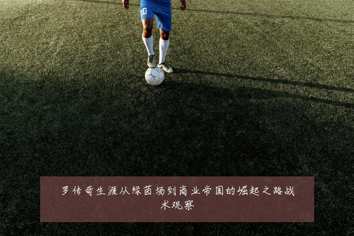 罗传奇生涯从绿茵场到商业帝国的崛起之路战术观察
