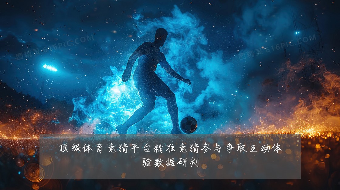 顶级体育竞猜平台精准竞猜参与争取互动体验数据研判
