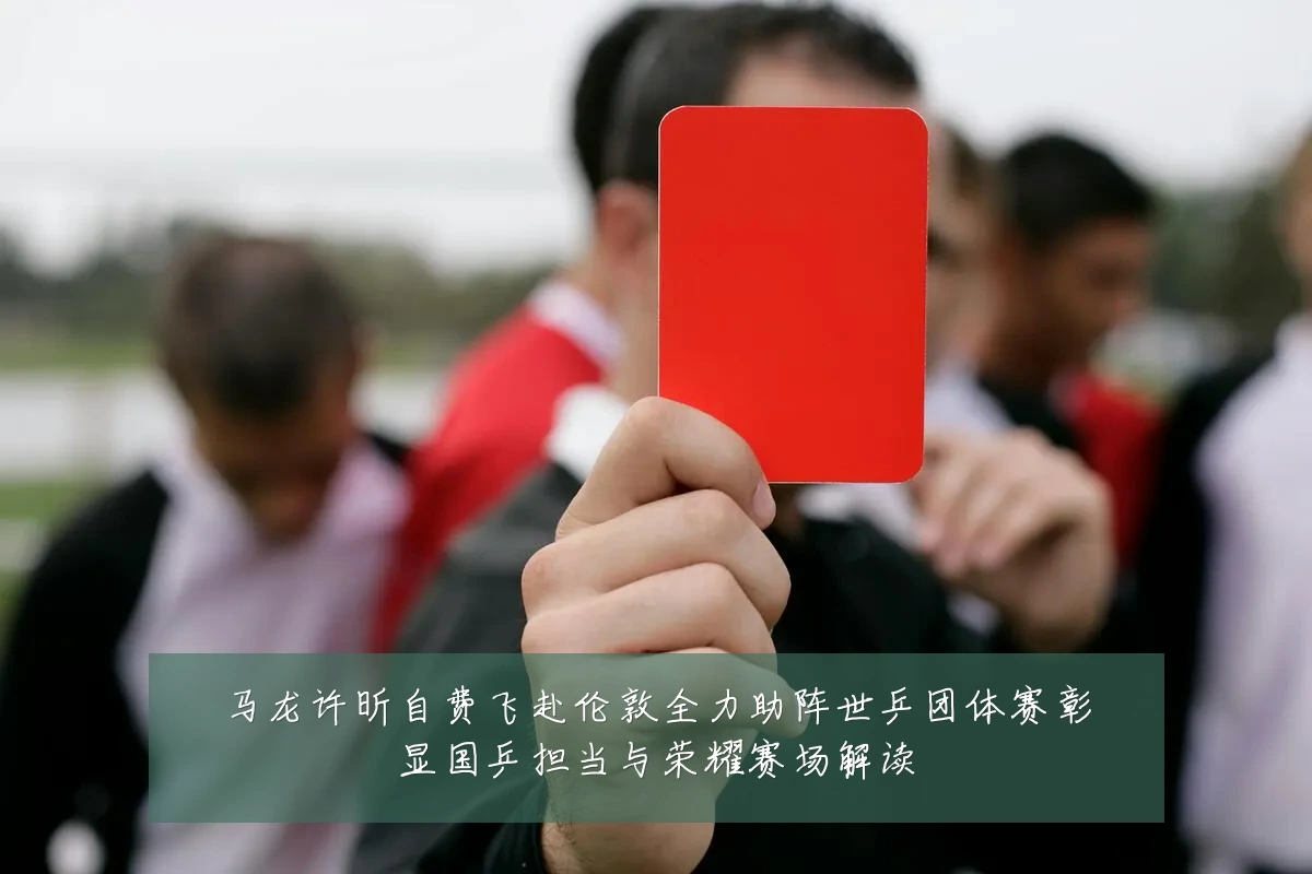 马龙许昕自费飞赴伦敦全力助阵世乒团体赛彰显国乒担当与荣耀赛场解读