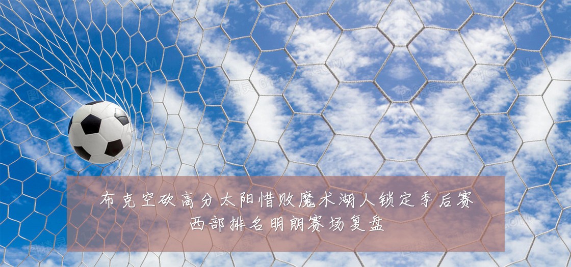 布克空砍高分太阳惜败魔术湖人锁定季后赛西部排名明朗赛场复盘