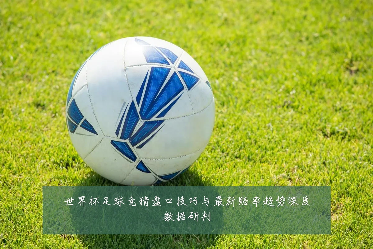 世界杯足球竞猜盘口技巧与最新赔率趋势深度数据研判