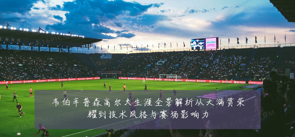 韦伯辛普森高尔夫生涯全景解析从大满贯荣耀到技术风格与赛场影响力